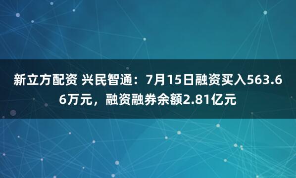 新立方配资 兴民智通：7月15日融资买入563.66万元，融资融券余额2.81亿元