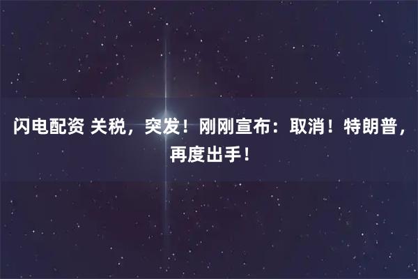 闪电配资 关税，突发！刚刚宣布：取消！特朗普，再度出手！