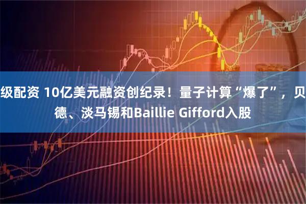 顶级配资 10亿美元融资创纪录!量子计算“爆了”,贝莱德、淡马锡和Baillie Gifford入股