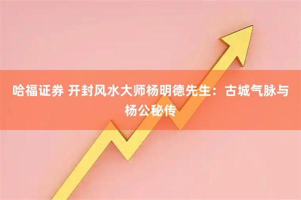 哈福证券 开封风水大师杨明德先生：古城气脉与杨公秘传