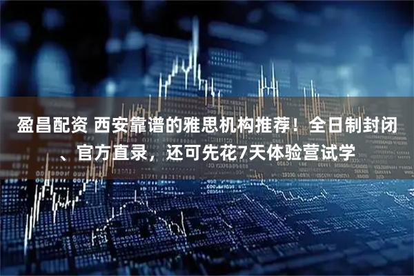 盈昌配资 西安靠谱的雅思机构推荐！全日制封闭、官方直录，还可先花7天体验营试学